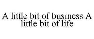 A LITTLE BIT OF BUSINESS A LITTLE BIT OF LIFE