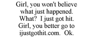 GIRL, YOU WON'T BELIEVE WHAT JUST HAPPENED. WHAT? I JUST GOT HIT. GIRL, YOU BETTER GO TO IJUSTGOTHIT.COM. OK.