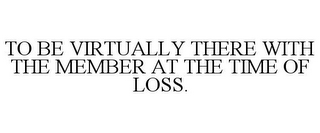 TO BE VIRTUALLY THERE WITH THE MEMBER AT THE TIME OF LOSS.