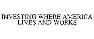 INVESTING WHERE AMERICA LIVES AND WORKS