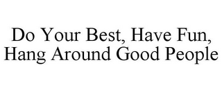 DO YOUR BEST, HAVE FUN, HANG AROUND GOOD PEOPLE