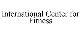 INTERNATIONAL CENTER FOR FITNESS