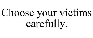 CHOOSE YOUR VICTIMS CAREFULLY.