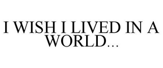 I WISH I LIVED IN A WORLD...