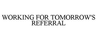 WORKING FOR TOMORROW'S REFERRAL