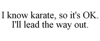 I KNOW KARATE, SO IT'S OK. I'LL LEAD THE WAY OUT.