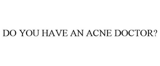 DO YOU HAVE AN ACNE DOCTOR?