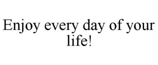 ENJOY EVERY DAY OF YOUR LIFE!