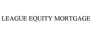 LEAGUE EQUITY MORTGAGE