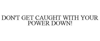 DON'T GET CAUGHT WITH YOUR POWER DOWN!