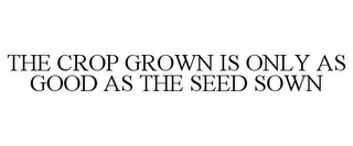 THE CROP GROWN IS ONLY AS GOOD AS THE SEED SOWN