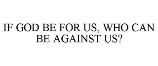 IF GOD BE FOR US, WHO CAN BE AGAINST US?