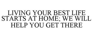 LIVING YOUR BEST LIFE STARTS AT HOME; WE WILL HELP YOU GET THERE