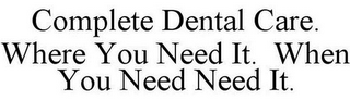 COMPLETE DENTAL CARE. WHERE YOU NEED IT. WHEN YOU NEED NEED IT.