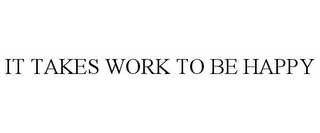 IT TAKES WORK TO BE HAPPY