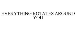 EVERYTHING ROTATES AROUND YOU