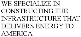 WE SPECIALIZE IN CONSTRUCTING THE INFRASTRUCTURE THAT DELIVERS ENERGY TO AMERICA