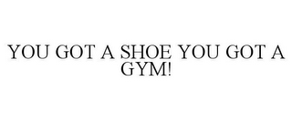 YOU GOT A SHOE YOU GOT A GYM!