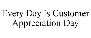 EVERY DAY IS CUSTOMER APPRECIATION DAY