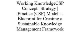 WORKING KNOWLEDGECSP CONCEPT | STRATEGY | PRACTICE (CSP) MODEL -- BLUEPRINT FOR CREATING A SUSTAINABLE KNOWLEDGE MANAGEMENT FRAMEWORK