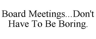 BOARD MEETINGS...DON'T HAVE TO BE BORING.