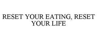 RESET YOUR EATING, RESET YOUR LIFE