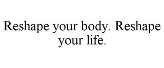 RESHAPE YOUR BODY. RESHAPE YOUR LIFE.