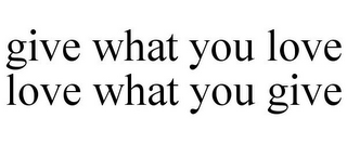 GIVE WHAT YOU LOVE LOVE WHAT YOU GIVE