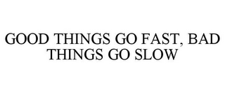 GOOD THINGS GO FAST, BAD THINGS GO SLOW