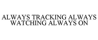 ALWAYS TRACKING ALWAYS WATCHING ALWAYS ON