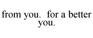 FROM YOU. FOR A BETTER YOU.