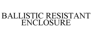 BALLISTIC RESISTANT ENCLOSURE