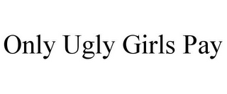 ONLY UGLY GIRLS PAY