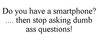 DO YOU HAVE A SMARTPHONE? .... THEN STOP ASKING DUMB ASS QUESTIONS!