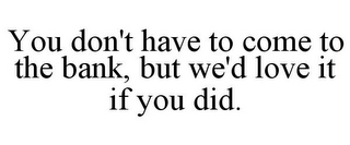 YOU DON'T HAVE TO COME TO THE BANK, BUT WE'D LOVE IT IF YOU DID.