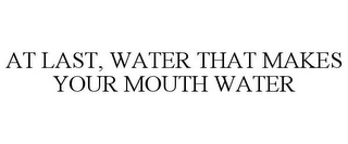 AT LAST, WATER THAT MAKES YOUR MOUTH WATER