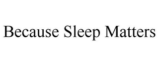 BECAUSE SLEEP MATTERS