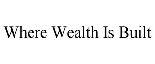 WHERE WEALTH IS BUILT