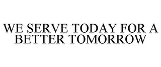 WE SERVE TODAY FOR A BETTER TOMORROW