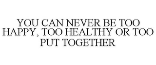 YOU CAN NEVER BE TOO HAPPY, TOO HEALTHYOR TOO PUT TOGETHER