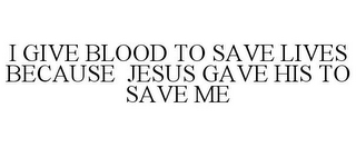 I GIVE BLOOD TO SAVE LIVES BECAUSE JESUS GAVE HIS TO SAVE ME