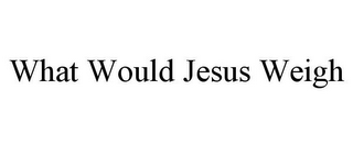 WHAT WOULD JESUS WEIGH