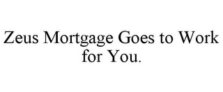 ZEUS MORTGAGE GOES TO WORK FOR YOU.