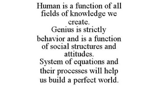 HUMAN IS A FUNCTION OF ALL FIELDS OF KNOWLEDGE WE CREATE. GENIUS IS STRICTLY BEHAVIOR AND IS A FUNCTION OF SOCIAL STRUCTURES AND ATTITUDES. SYSTEM OF EQUATIONS AND THEIR PROCESSES WILL HELP US BUILD A PERFECT WORLD.