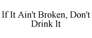 IF IT AIN'T BROKEN, DON'T DRINK IT