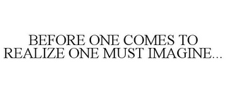 BEFORE ONE COMES TO REALIZE ONE MUST IMAGINE...