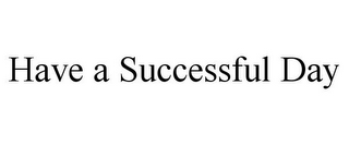 HAVE A SUCCESSFUL DAY