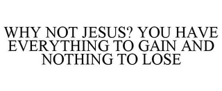 WHY NOT JESUS? YOU HAVE EVERYTHING TO GAIN AND NOTHING TO LOSE