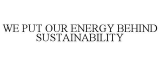 WE PUT OUR ENERGY BEHIND SUSTAINABILITY