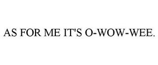 AS FOR ME IT'S O-WOW-WEE.